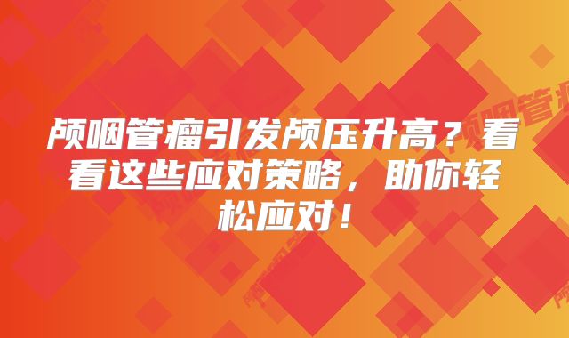 颅咽管瘤引发颅压升高？看看这些应对策略，助你轻松应对！