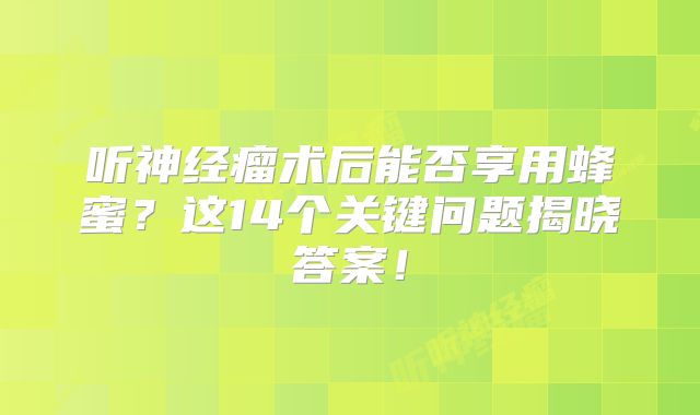 听神经瘤术后能否享用蜂蜜？这14个关键问题揭晓答案！