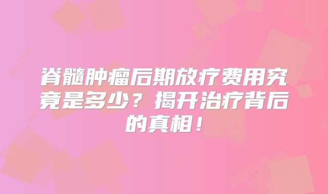 脊髓肿瘤后期放疗费用究竟是多少？揭开治疗背后的真相！