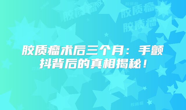 胶质瘤术后三个月：手颤抖背后的真相揭秘！