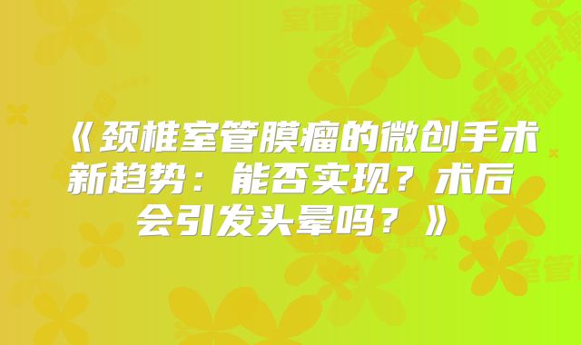 《颈椎室管膜瘤的微创手术新趋势：能否实现？术后会引发头晕吗？》