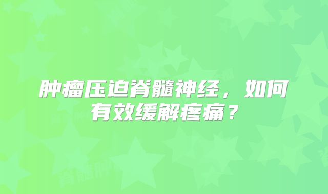 肿瘤压迫脊髓神经，如何有效缓解疼痛？