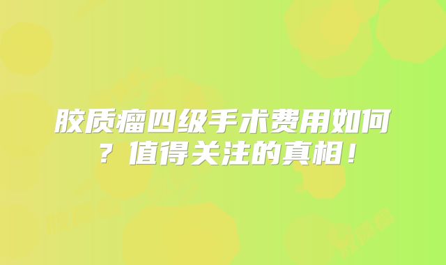 胶质瘤四级手术费用如何？值得关注的真相！