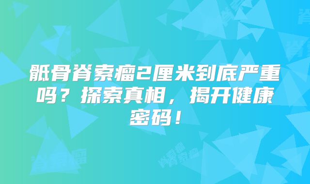 骶骨脊索瘤2厘米到底严重吗？探索真相，揭开健康密码！