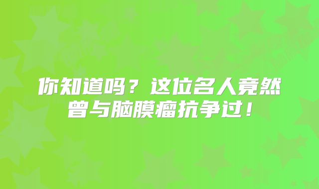 你知道吗？这位名人竟然曾与脑膜瘤抗争过！