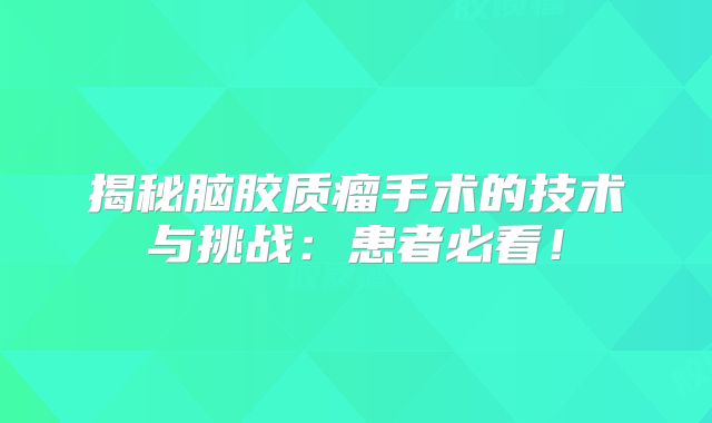 揭秘脑胶质瘤手术的技术与挑战：患者必看！