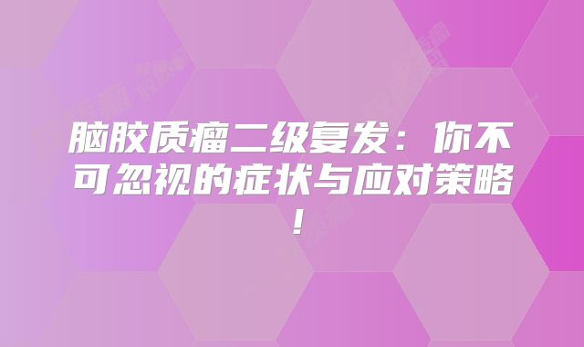 脑胶质瘤二级复发：你不可忽视的症状与应对策略！