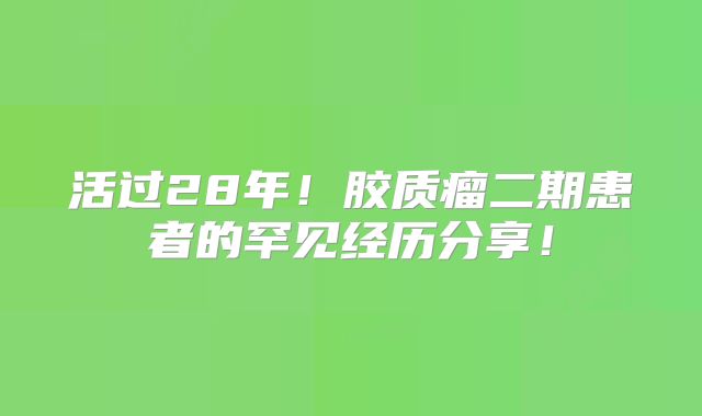 活过28年！胶质瘤二期患者的罕见经历分享！