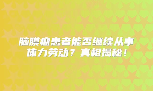 脑膜瘤患者能否继续从事体力劳动？真相揭秘！