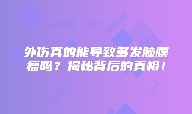 外伤真的能导致多发脑膜瘤吗？揭秘背后的真相！