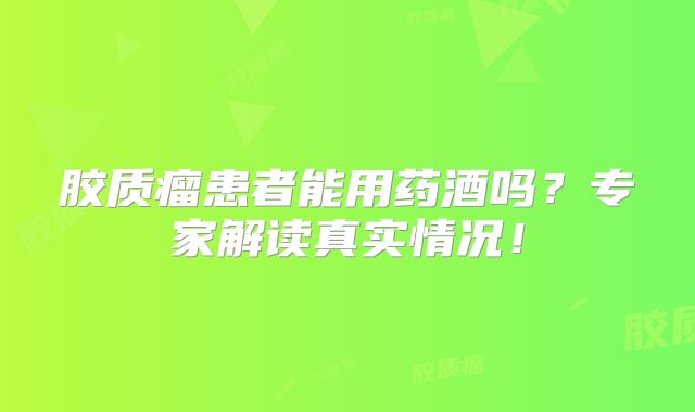 胶质瘤患者能用药酒吗？专家解读真实情况！