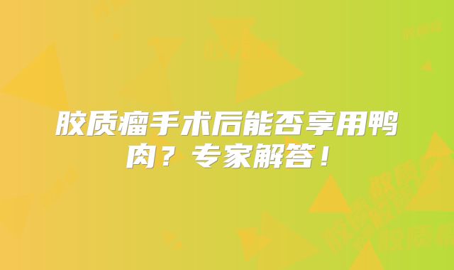 胶质瘤手术后能否享用鸭肉？专家解答！
