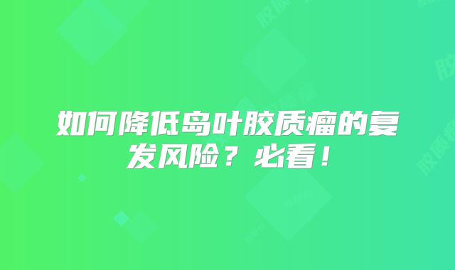 如何降低岛叶胶质瘤的复发风险？必看！