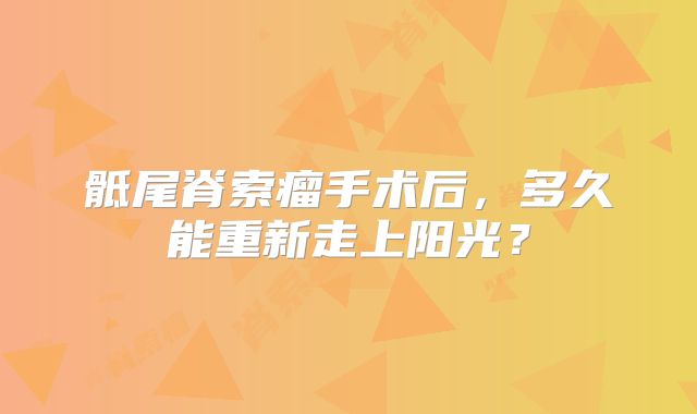 骶尾脊索瘤手术后，多久能重新走上阳光？