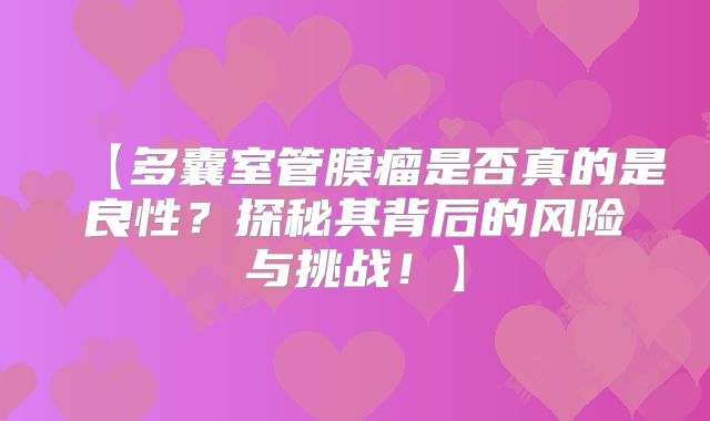 【多囊室管膜瘤是否真的是良性？探秘其背后的风险与挑战！】