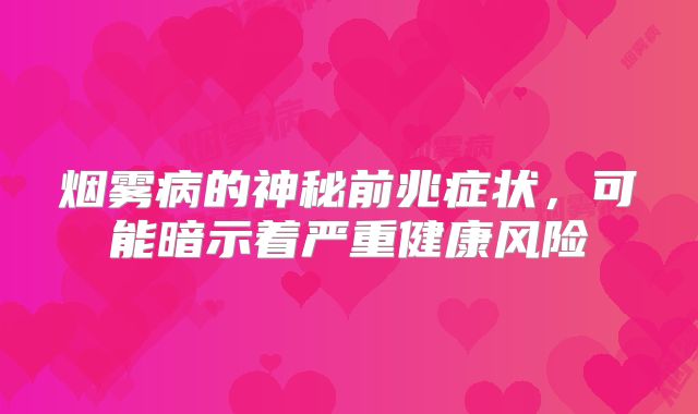 烟雾病的神秘前兆症状，可能暗示着严重健康风险