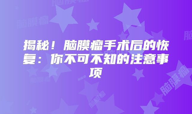 揭秘！脑膜瘤手术后的恢复：你不可不知的注意事项