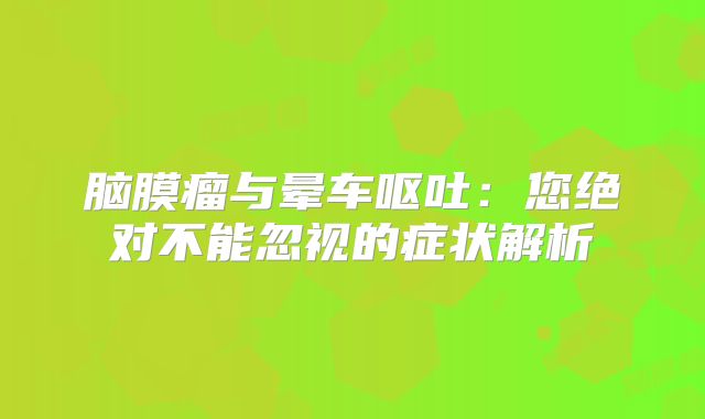 脑膜瘤与晕车呕吐：您绝对不能忽视的症状解析