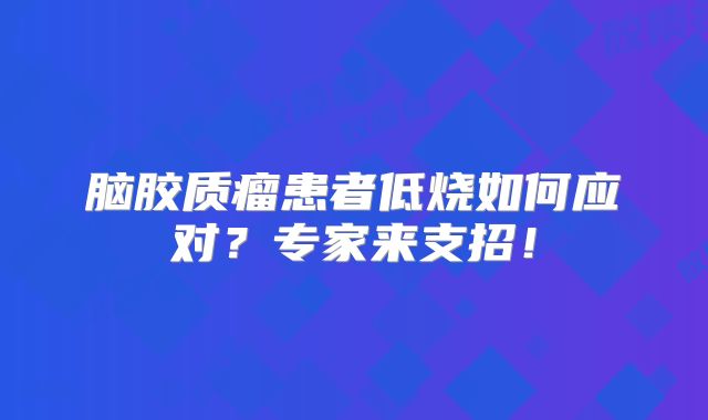 脑胶质瘤患者低烧如何应对？专家来支招！