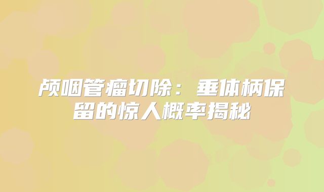颅咽管瘤切除：垂体柄保留的惊人概率揭秘