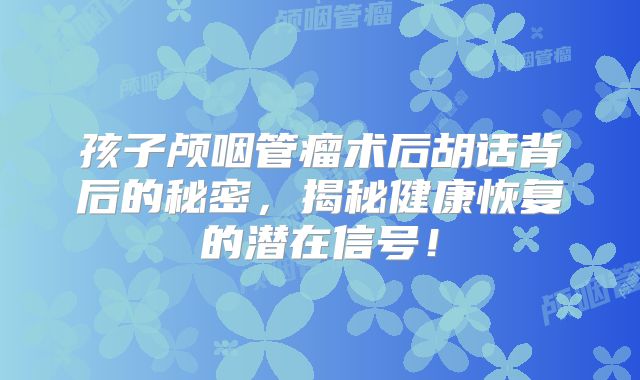 孩子颅咽管瘤术后胡话背后的秘密，揭秘健康恢复的潜在信号！