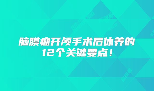 脑膜瘤开颅手术后休养的12个关键要点！