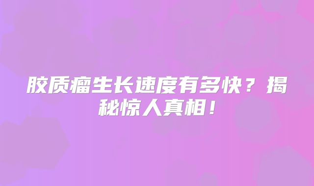 胶质瘤生长速度有多快？揭秘惊人真相！