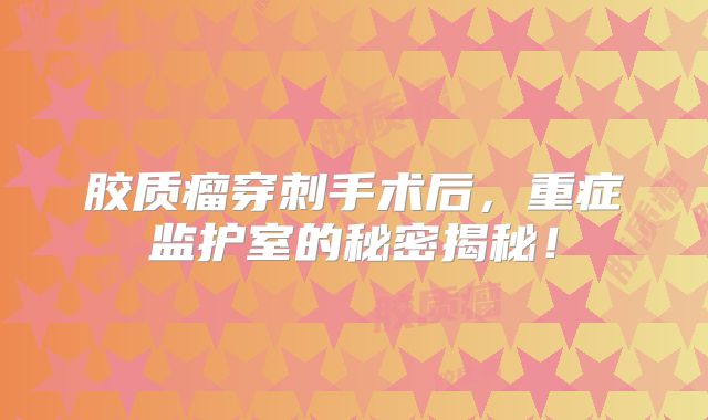 胶质瘤穿刺手术后，重症监护室的秘密揭秘！