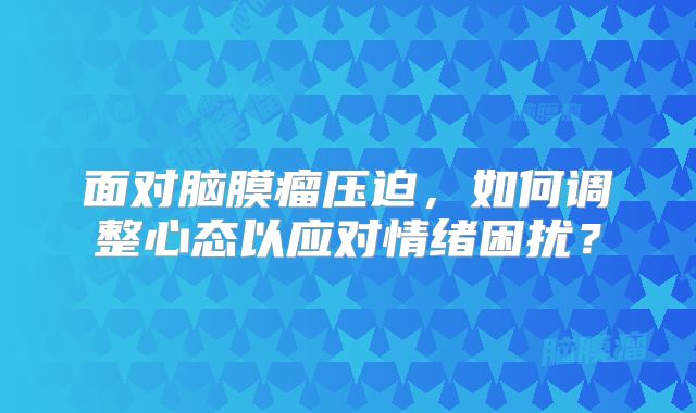 面对脑膜瘤压迫，如何调整心态以应对情绪困扰？