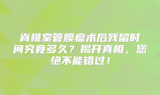 脊椎室管膜瘤术后残留时间究竟多久？揭开真相，您绝不能错过！