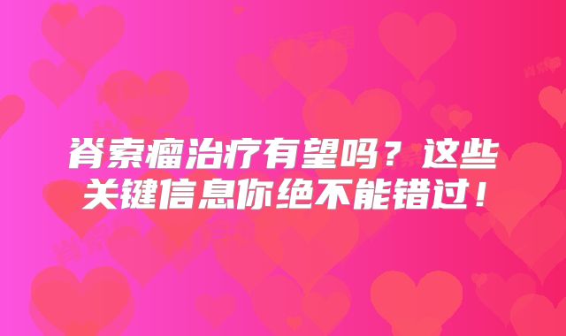 脊索瘤治疗有望吗？这些关键信息你绝不能错过！