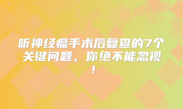 听神经瘤手术后复查的7个关键问题，你绝不能忽视！