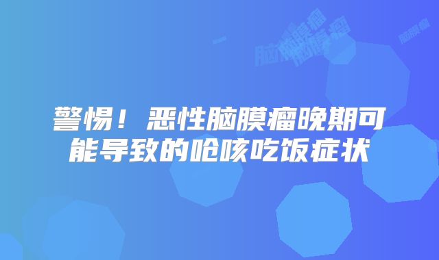 警惕！恶性脑膜瘤晚期可能导致的呛咳吃饭症状