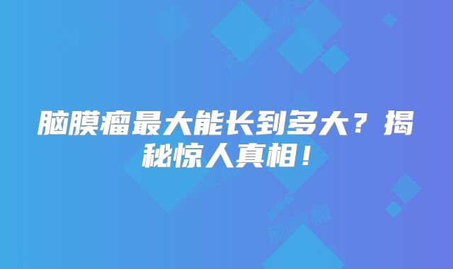 脑膜瘤最大能长到多大？揭秘惊人真相！
