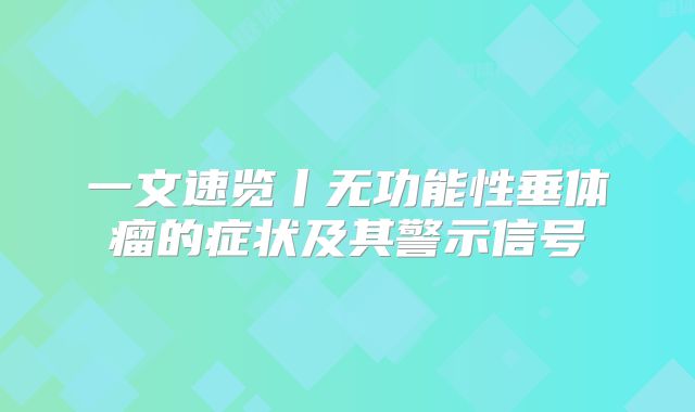 一文速览丨无功能性垂体瘤的症状及其警示信号