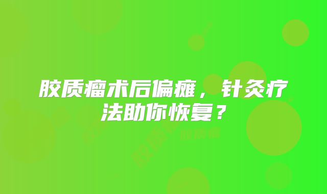 胶质瘤术后偏瘫，针灸疗法助你恢复？
