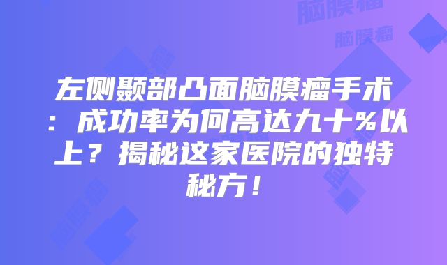 左侧颞部凸面脑膜瘤手术：成功率为何高达九十%以上？揭秘这家医院的独特秘方！
