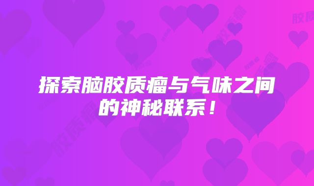 探索脑胶质瘤与气味之间的神秘联系！