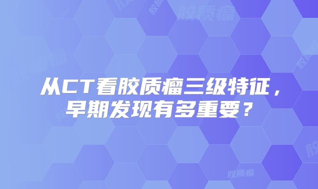 从CT看胶质瘤三级特征，早期发现有多重要？