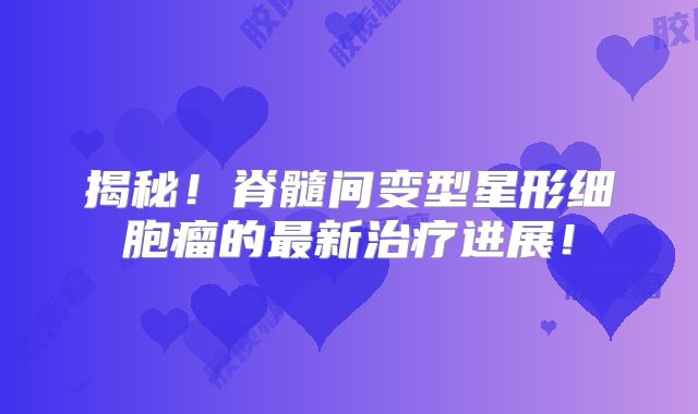 揭秘！脊髓间变型星形细胞瘤的最新治疗进展！
