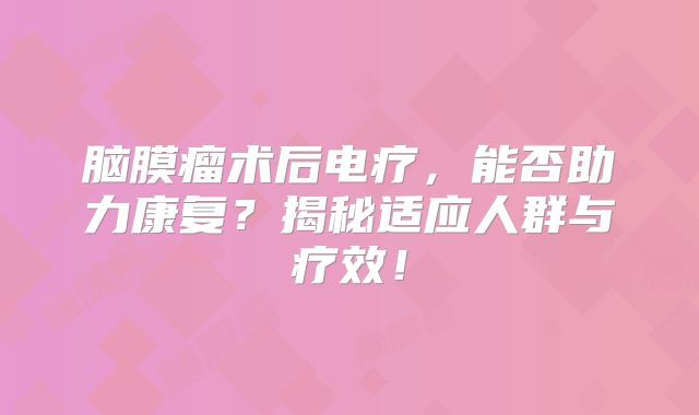脑膜瘤术后电疗，能否助力康复？揭秘适应人群与疗效！