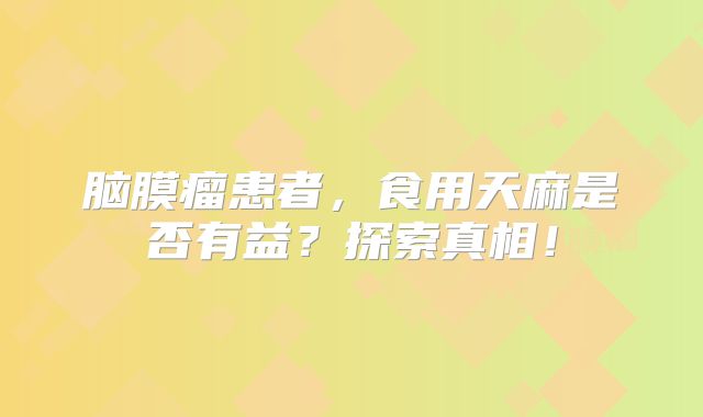 脑膜瘤患者，食用天麻是否有益？探索真相！