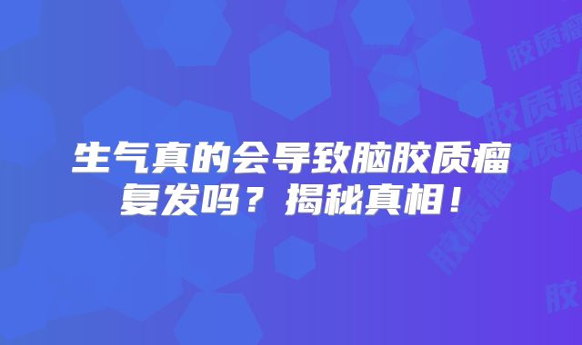生气真的会导致脑胶质瘤复发吗？揭秘真相！