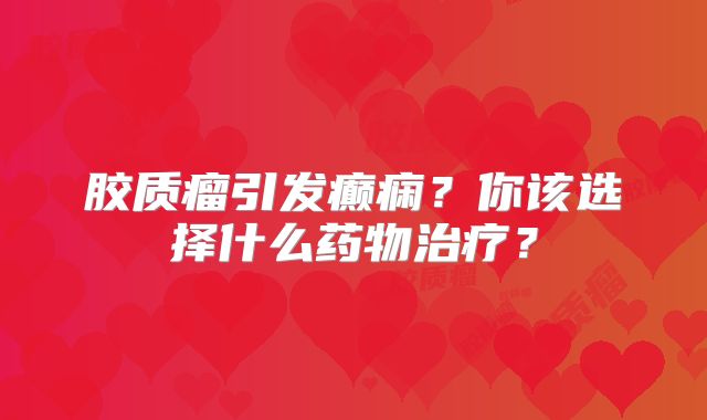 胶质瘤引发癫痫？你该选择什么药物治疗？