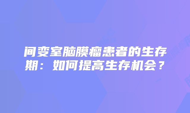 间变室脑膜瘤患者的生存期：如何提高生存机会？