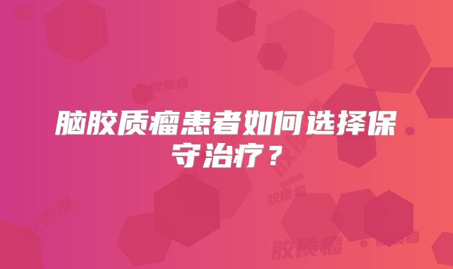 脑胶质瘤患者如何选择保守治疗？