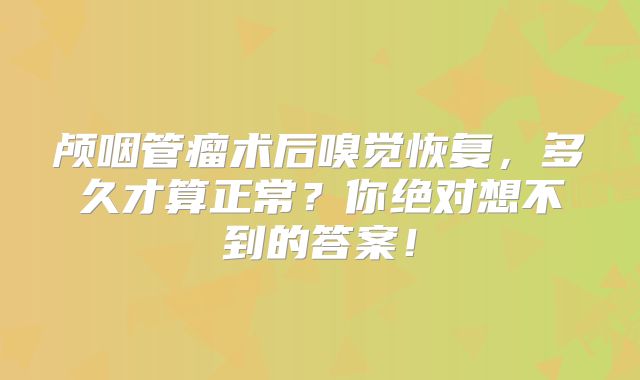 颅咽管瘤术后嗅觉恢复，多久才算正常？你绝对想不到的答案！