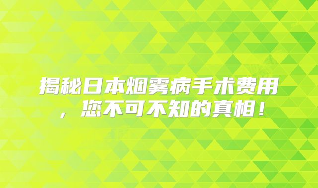 揭秘日本烟雾病手术费用，您不可不知的真相！