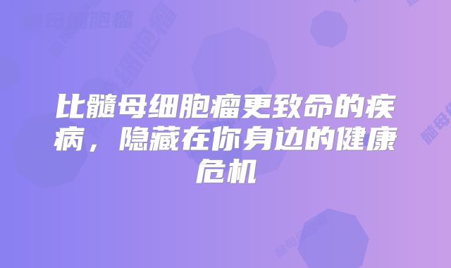 比髓母细胞瘤更致命的疾病，隐藏在你身边的健康危机
