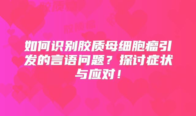如何识别胶质母细胞瘤引发的言语问题？探讨症状与应对！
